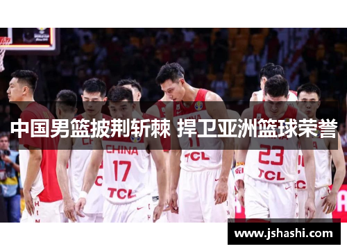 中国男篮披荆斩棘 捍卫亚洲篮球荣誉