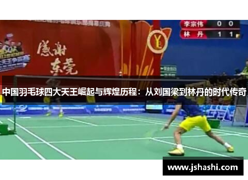 中国羽毛球四大天王崛起与辉煌历程：从刘国梁到林丹的时代传奇