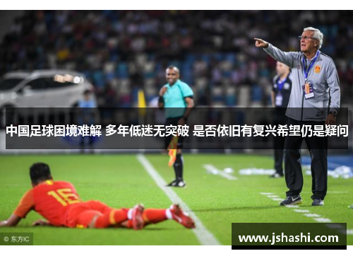 中国足球困境难解 多年低迷无突破 是否依旧有复兴希望仍是疑问