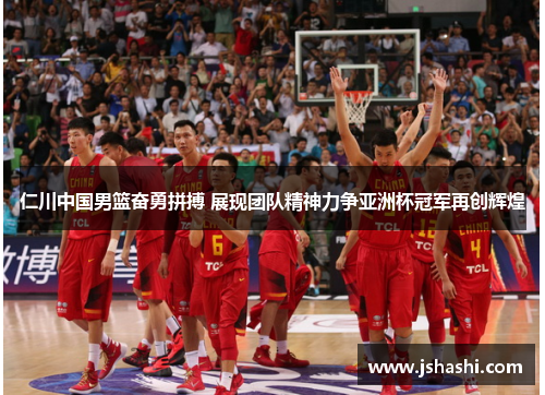 仁川中国男篮奋勇拼搏 展现团队精神力争亚洲杯冠军再创辉煌