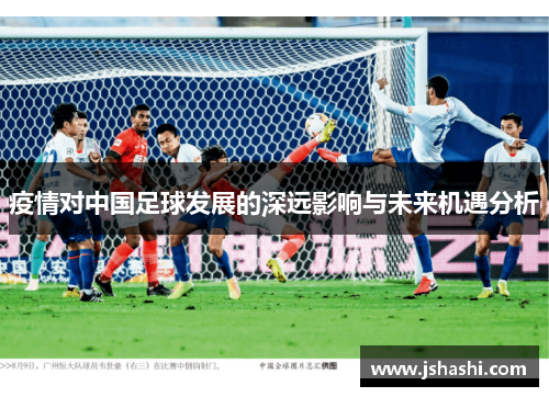 疫情对中国足球发展的深远影响与未来机遇分析