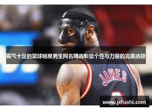 霸气十足的篮球明星男生网名精选彰显个性与力量的完美选择