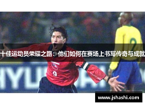 十佳运动员荣耀之路：他们如何在赛场上书写传奇与成就
