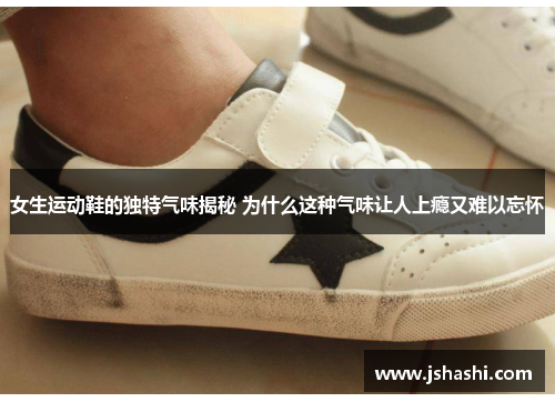 女生运动鞋的独特气味揭秘 为什么这种气味让人上瘾又难以忘怀