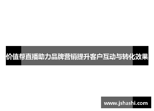 价值帮直播助力品牌营销提升客户互动与转化效果