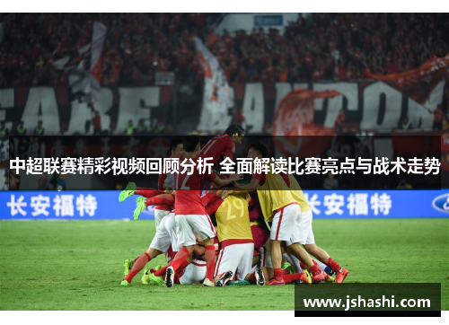 中超联赛精彩视频回顾分析 全面解读比赛亮点与战术走势